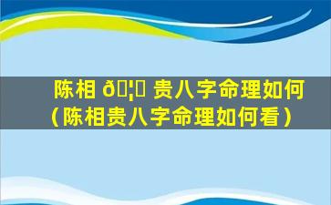 陈相 🦆 贵八字命理如何（陈相贵八字命理如何看）